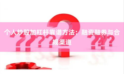 个人炒股加杠杆靠谱方法：融资融券与合规渠道