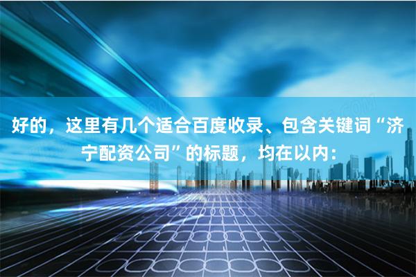 好的，这里有几个适合百度收录、包含关键词“济宁配资公司”的标题，均在以内：