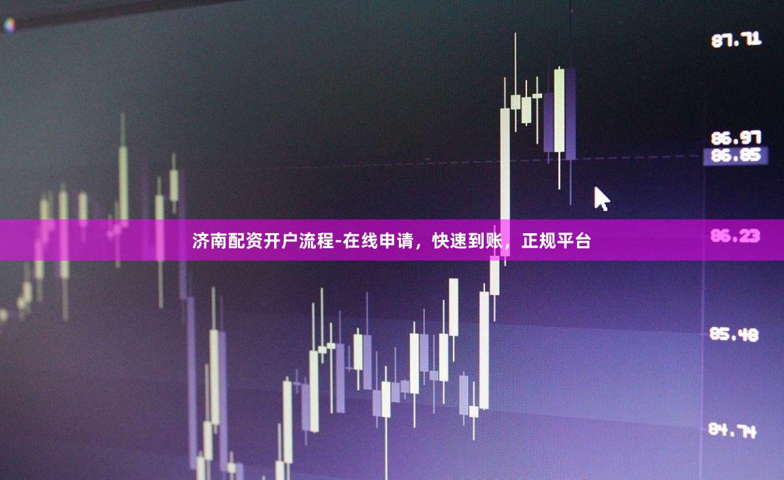 济南配资开户流程-在线申请，快速到账，正规平台