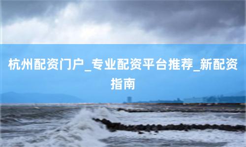 杭州配资门户_专业配资平台推荐_新配资指南