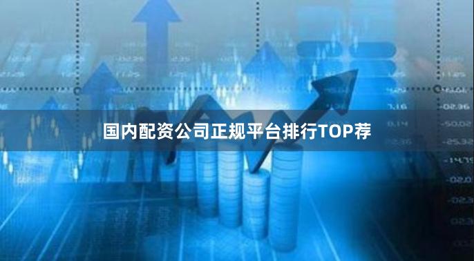 国内配资公司正规平台排行TOP荐