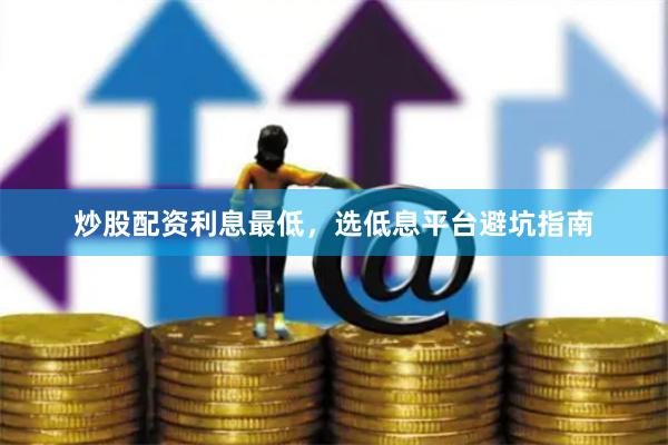 炒股配资利息最低,选低息平台避坑指南