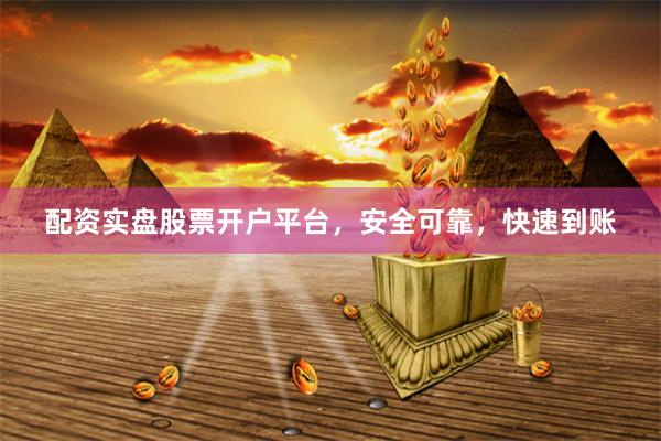 配资实盘股票开户平台，安全可靠，快速到账