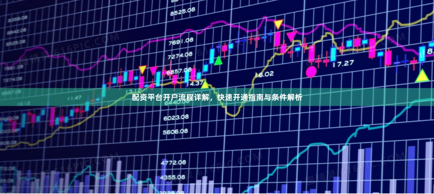 配资平台开户流程详解，快速开通指南与条件解析