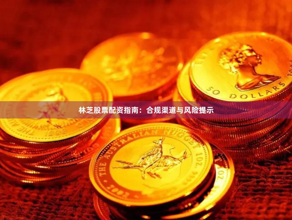 林芝股票配资指南：合规渠道与风险提示