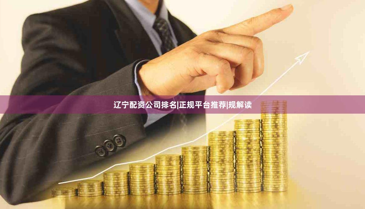 辽宁配资公司排名|正规平台推荐|规解读