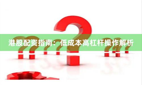 港股配资指南：低成本高杠杆操作解析