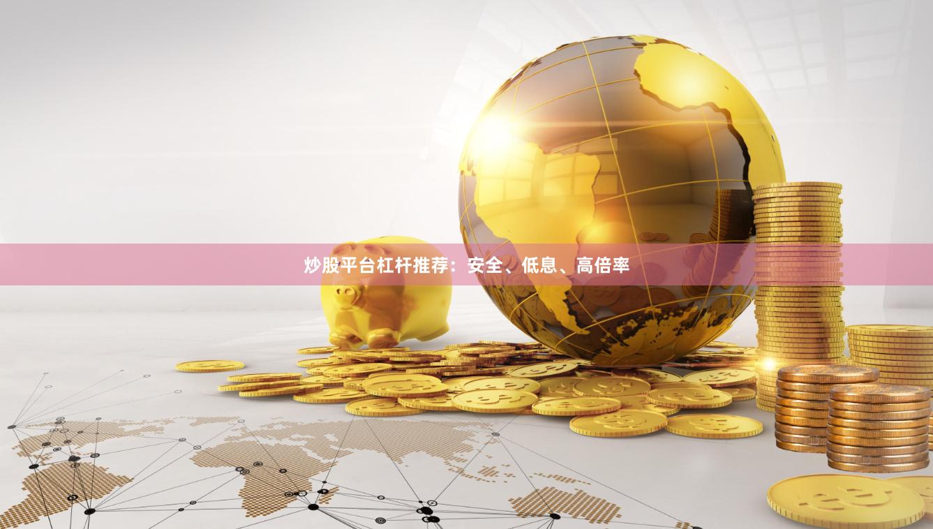 炒股平台杠杆推荐：安全、低息、高倍率
