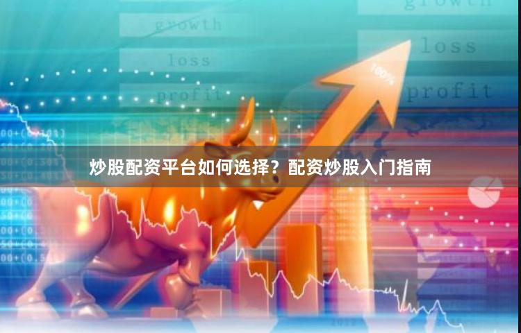 炒股配资平台如何选择？配资炒股入门指南