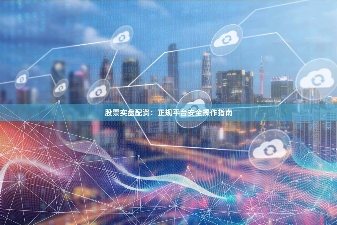股票实盘配资：正规平台安全操作指南