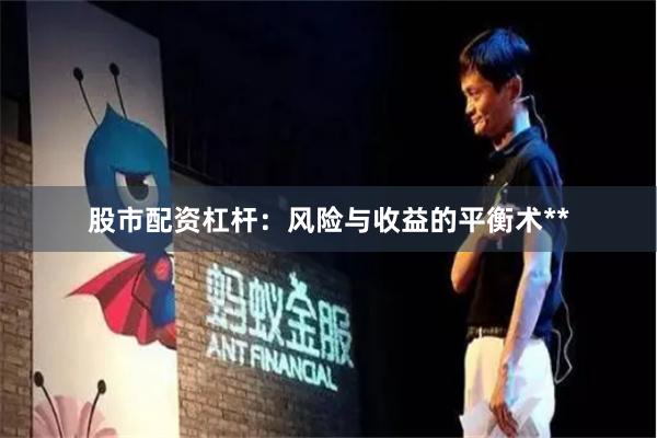 股市配资杠杆：风险与收益的平衡术**