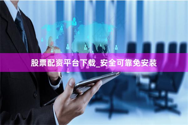 股票配资平台下载_安全可靠免安装