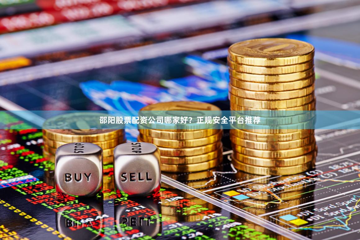 邵阳股票配资公司哪家好？正规安全平台推荐