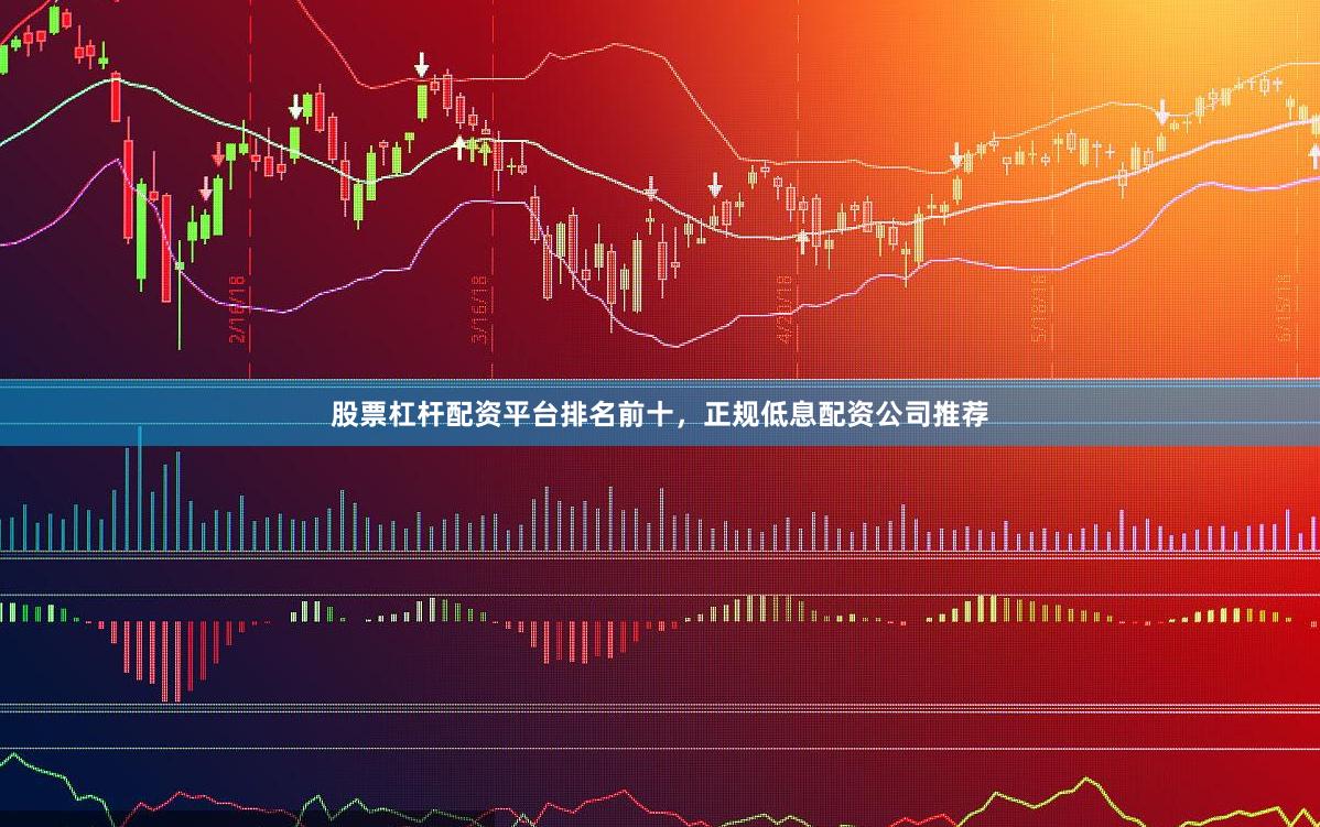 股票杠杆配资平台排名前十，正规低息配资公司推荐