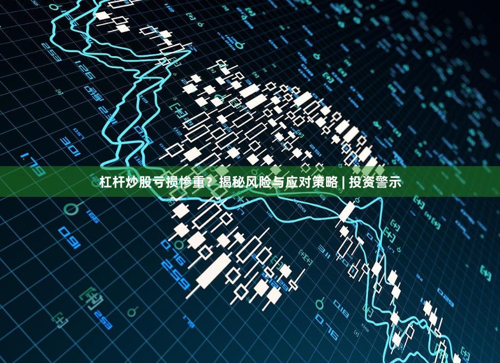 杠杆炒股亏损惨重？揭秘风险与应对策略 | 投资警示