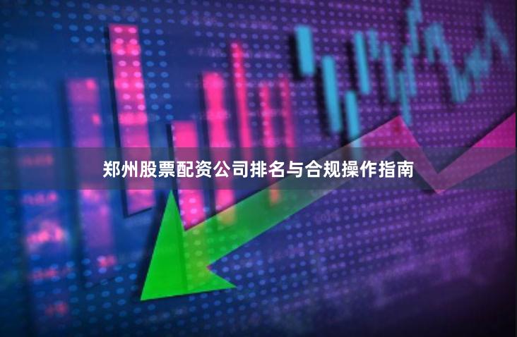 郑州股票配资公司排名与合规操作指南