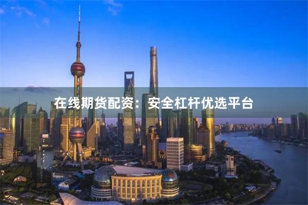 在线期货配资：安全杠杆优选平台