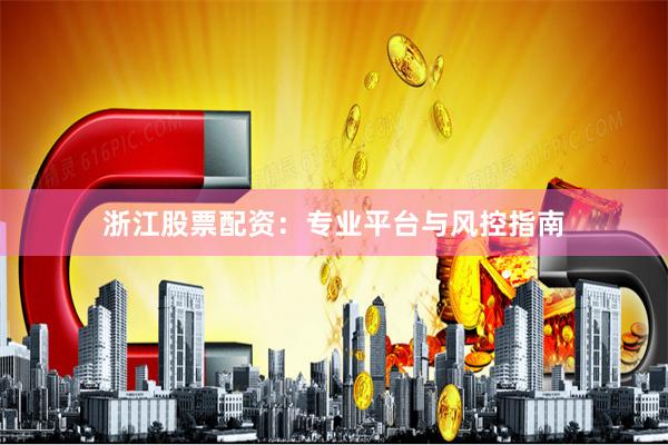 浙江股票配资：专业平台与风控指南