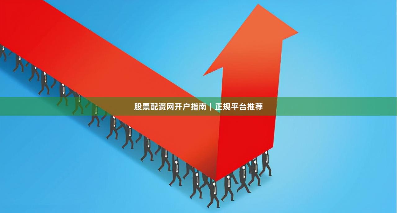 股票配资网开户指南｜正规平台推荐