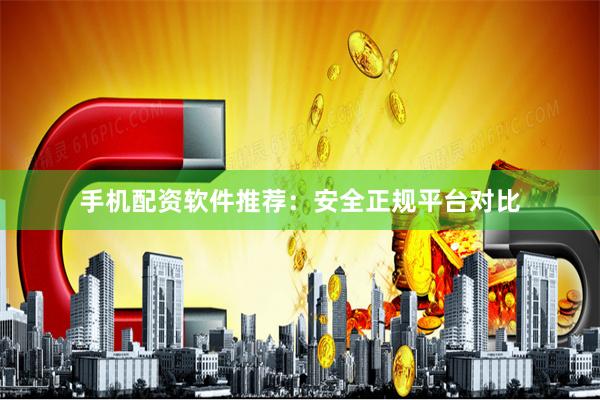 手机配资软件推荐：安全正规平台对比