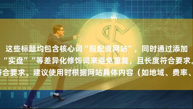 这些标题均包含核心词“股配资网站”，同时通过添加“正规”“在线”“杠杆”“实盘”“等差异化修饰词来避免重复，且长度符合要求。建议使用时根据网站具体内容（如地域、费率、安全性）进一步微调。