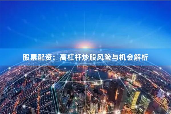 股票配资：高杠杆炒股风险与机会解析