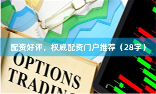 配资好评，权威配资门户推荐（28字）