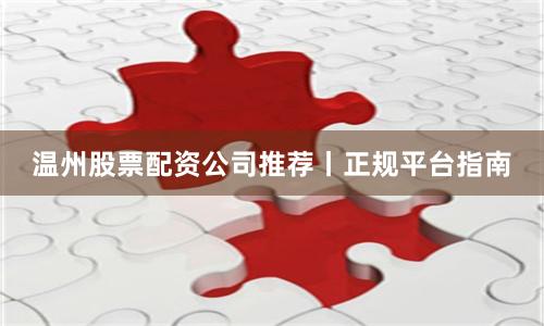 温州股票配资公司推荐丨正规平台指南