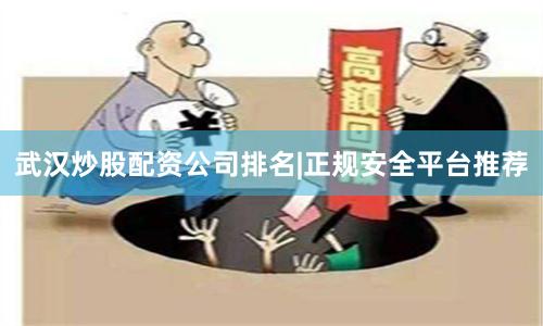武汉炒股配资公司排名|正规安全平台推荐